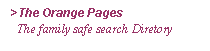 Zone de Texte: >The Orange Pages
  The family safe search Diretory
